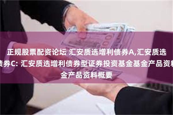 正规股票配资论坛 汇安质选增利债券A,汇安质选增利债券C: 汇安质选增利债券型证券投资基金基金产品资料概要