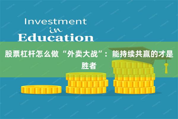 股票杠杆怎么做 “外卖大战”：能持续共赢的才是胜者