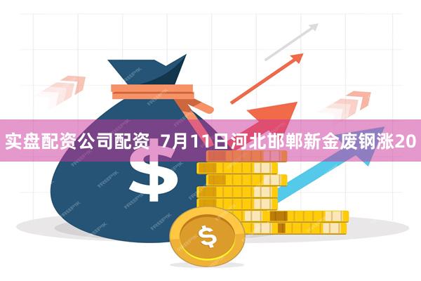 实盘配资公司配资  7月11日河北邯郸新金废钢涨20