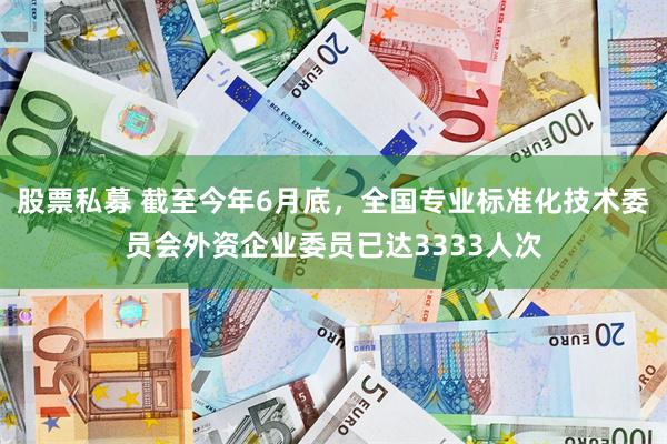 股票私募 截至今年6月底，全国专业标准化技术委员会外资企业委