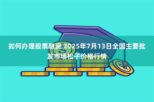 如何办理股票融资 2025年7月13日全国主要批发市场松子价