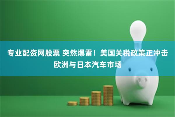 专业配资网股票 突然爆雷！美国关税政策正冲击欧洲与日本汽车市