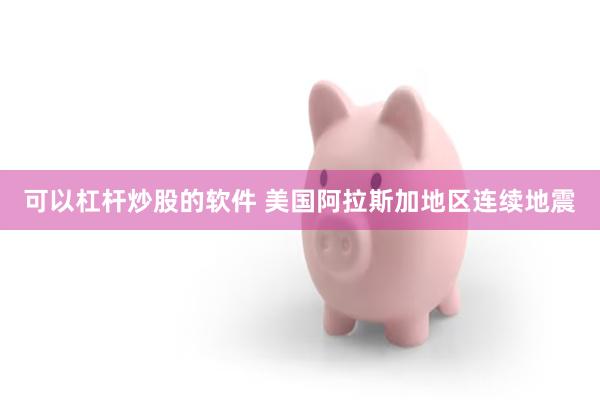 可以杠杆炒股的软件 美国阿拉斯加地区连续地震