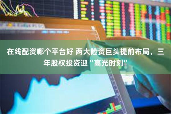 在线配资哪个平台好 两大险资巨头提前布局，三年股权投资迎“高
