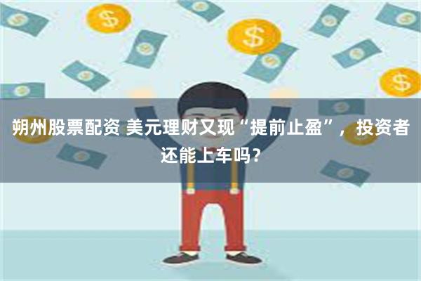 朔州股票配资 美元理财又现“提前止盈”，投资者还能上车吗？