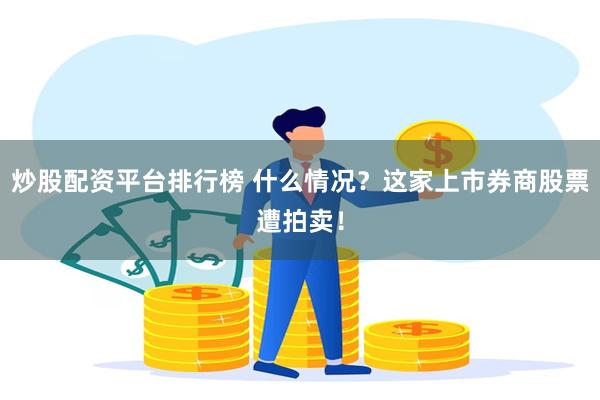 炒股配资平台排行榜 什么情况？这家上市券商股票遭拍卖！