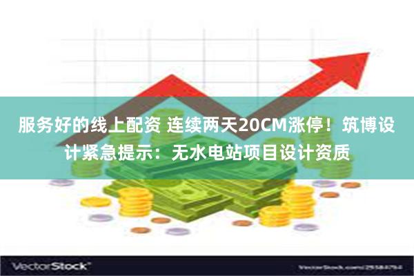 服务好的线上配资 连续两天20CM涨停！筑博设计紧急提示：无