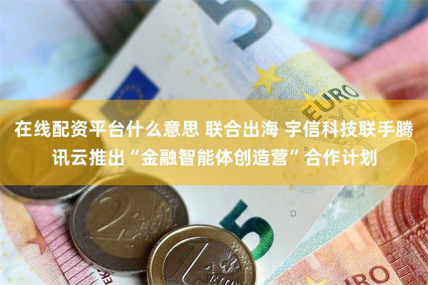 在线配资平台什么意思 联合出海 宇信科技联手腾讯云推出“金融