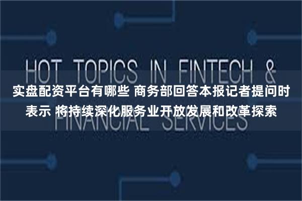 实盘配资平台有哪些 商务部回答本报记者提问时表示 将持续深化