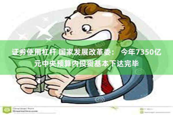 证券使用杠杆 国家发展改革委： 今年7350亿元中央预算内投