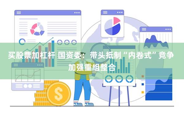 买股票加杠杆 国资委：带头抵制“内卷式”竞争 加强重组整合
