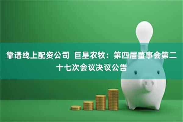 靠谱线上配资公司  巨星农牧：第四届董事会第二十七次会议决议
