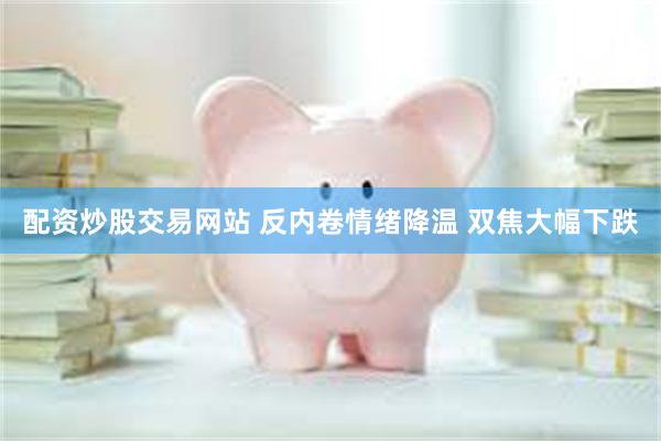 配资炒股交易网站 反内卷情绪降温 双焦大幅下跌