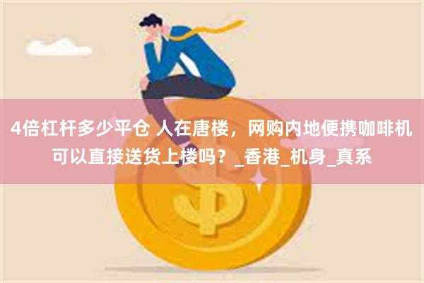 4倍杠杆多少平仓 人在唐楼，网购内地便携咖啡机可以直接送货上