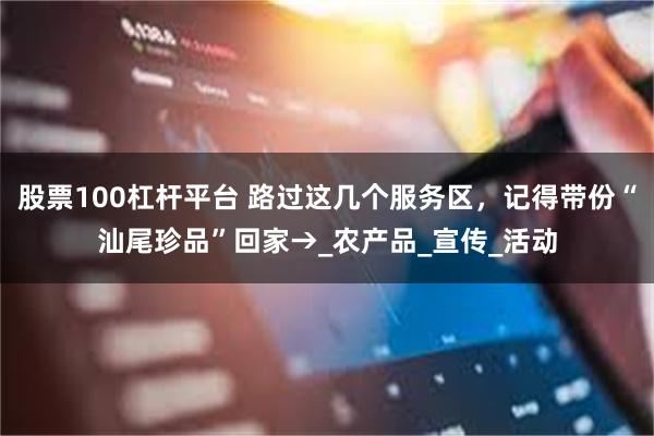 股票100杠杆平台 路过这几个服务区，记得带份“汕尾珍品”回
