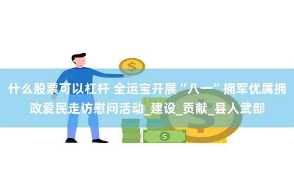什么股票可以杠杆 全运宝开展“八一”拥军优属拥政爱民走访慰问