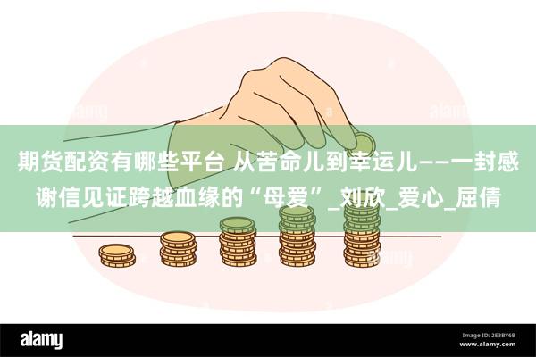期货配资有哪些平台 从苦命儿到幸运儿——一封感谢信见证跨越血