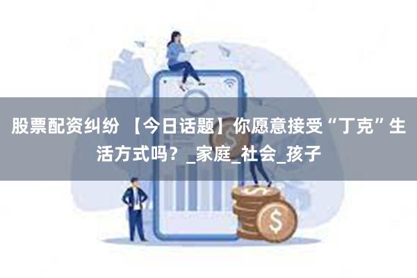 股票配资纠纷 【今日话题】你愿意接受“丁克”生活方式吗？_家