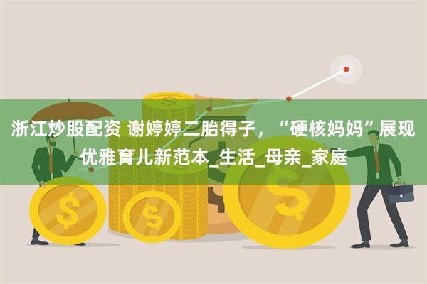 浙江炒股配资 谢婷婷二胎得子，“硬核妈妈”展现优雅育儿新范本