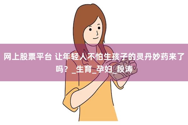 网上股票平台 让年轻人不怕生孩子的灵丹妙药来了吗？_生育_孕