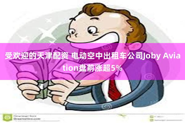 受欢迎的天津配资 电动空中出租车公司Joby Aviation盘前涨超5%
