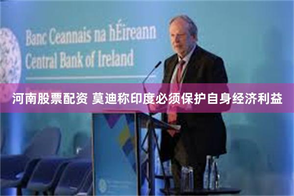 河南股票配资 莫迪称印度必须保护自身经济利益
