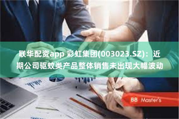联华配资app 彩虹集团(003023.SZ)：近期公司驱蚊