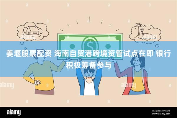 姜堰股票配资 海南自贸港跨境资管试点在即 银行积极筹备参与