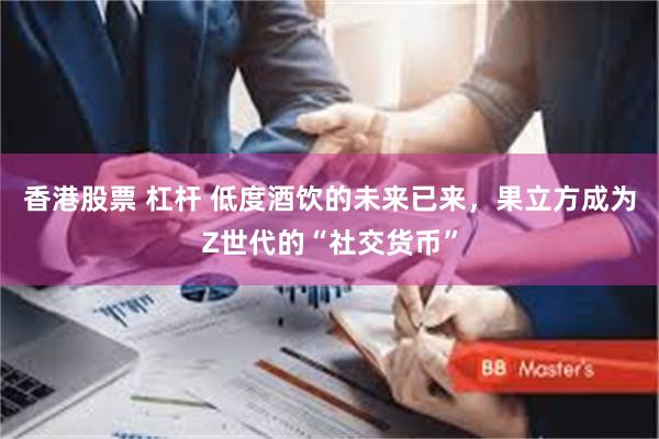 香港股票 杠杆 低度酒饮的未来已来，果立方成为Z世代的“社交