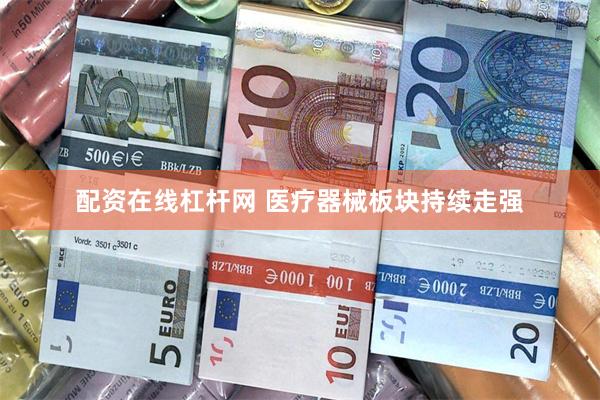 配资在线杠杆网 医疗器械板块持续走强
