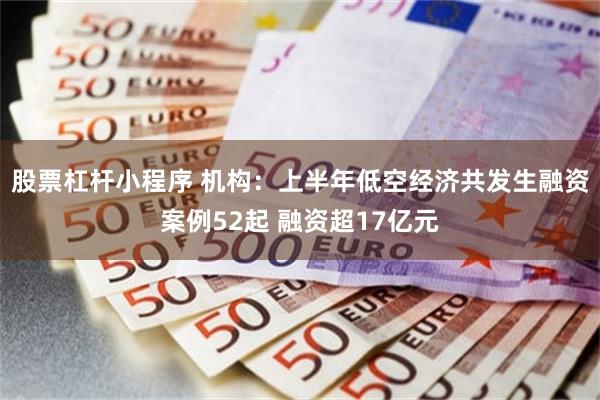 股票杠杆小程序 机构：上半年低空经济共发生融资案例52起 融