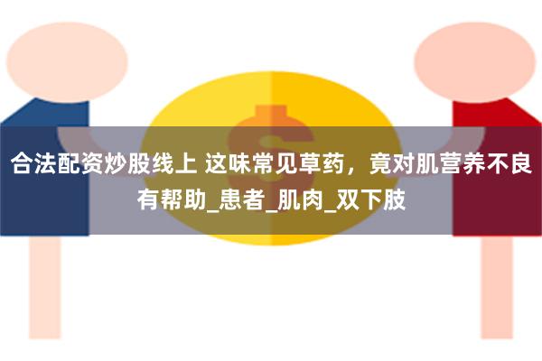 合法配资炒股线上 这味常见草药，竟对肌营养不良有帮助_患者_