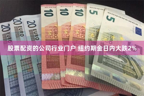 股票配资的公司行业门户 纽约期金日内大跌2%