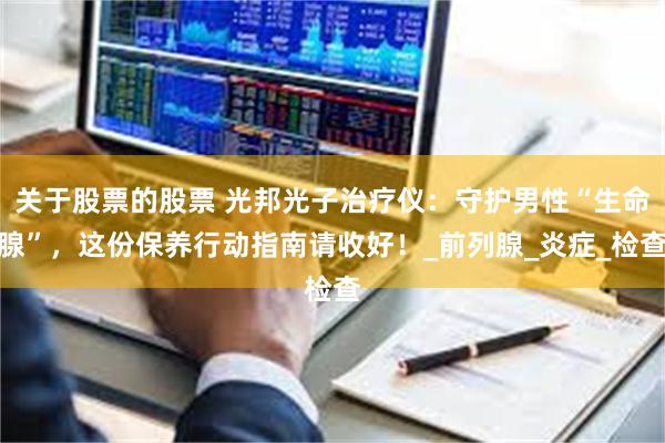 关于股票的股票 光邦光子治疗仪：守护男性“生命腺”，这份保养