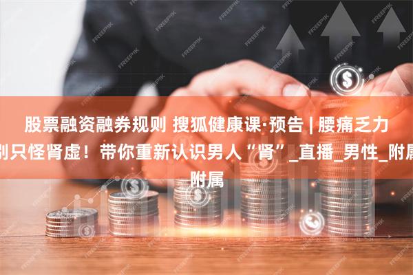 股票融资融券规则 搜狐健康课·预告 | 腰痛乏力别只怪肾虚！