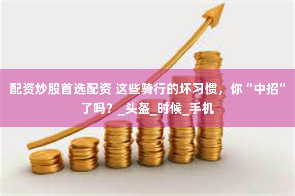 配资炒股首选配资 这些骑行的坏习惯，你“中招”了吗？_头盔_