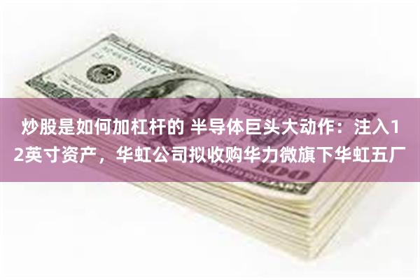 炒股是如何加杠杆的 半导体巨头大动作：注入12英寸资产，华虹