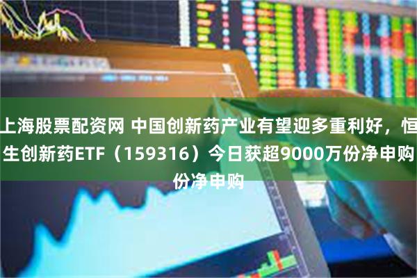 上海股票配资网 中国创新药产业有望迎多重利好，恒生创新药ET