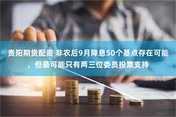贵阳期货配资 非农后9月降息50个基点存在可能，但最可能只有
