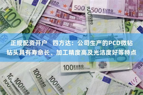 正规配资开户   四方达：公司生产的PCD微钻钻头具有寿命长