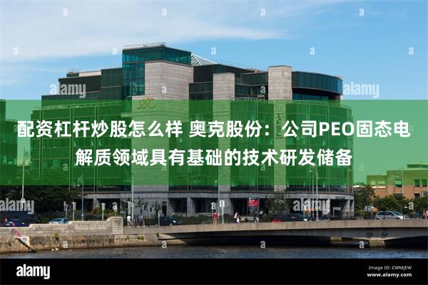 配资杠杆炒股怎么样 奥克股份：公司PEO固态电解质领域具有基