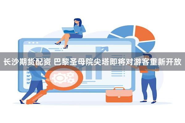 长沙期货配资 巴黎圣母院尖塔即将对游客重新开放