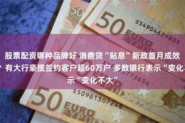 股票配资哪种品牌好 消费贷“贴息”新政首月成效几何？有大行豪
