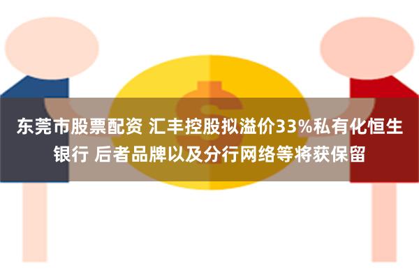 东莞市股票配资 汇丰控股拟溢价33%私有化恒生银行 后者品牌